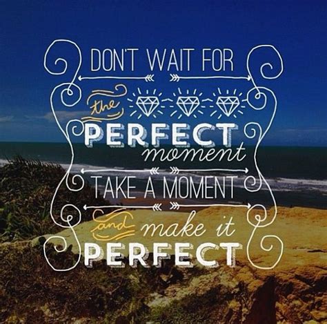 Don't wait for the perfect moment Take a moment and make it perfect | Pretty words, Morals ...