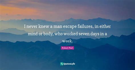 I never knew a man escape failures, in either mind or body, who worked... Quote by Robert Peel ...