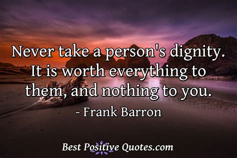 Never take a person's dignity. It is worth everything to them, and nothing to... - Best Positive ...