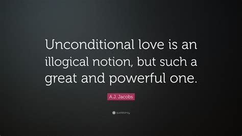 A.J. Jacobs Quote: “Unconditional love is an illogical notion, but such a great and powerful one.”