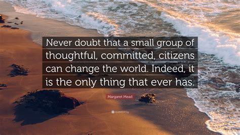 Margaret Mead Quote: “Never doubt that a small group of thoughtful, committed citizens can ...