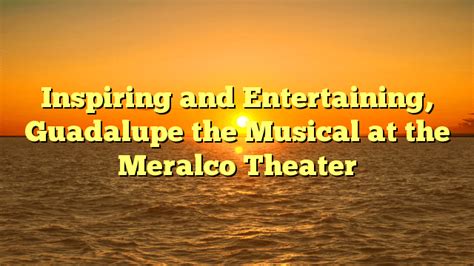 Inspiring and Entertaining, Guadalupe the Musical debuts at the Meralco ...