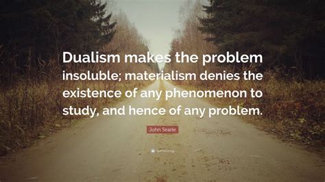 John Searle Quote: “Dualism makes the problem insoluble; materialism ...