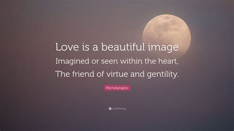 Michelangelo Quote: “Love is a beautiful image Imagined or seen within the heart, The friend of ...