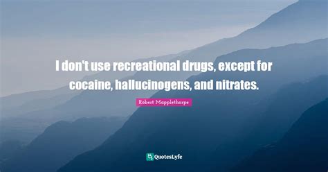 I don't use recreational drugs, except for cocaine, hallucinogens, and ...