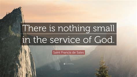 Saint Francis de Sales Quote: “There is nothing small in the service of ...