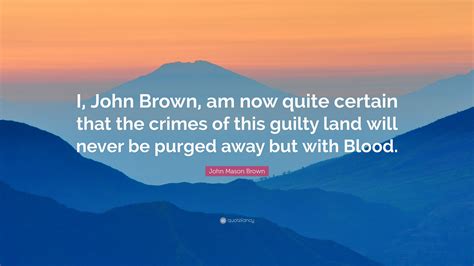 John Mason Brown Quote: “I, John Brown, am now quite certain that the crimes of this guilty land ...