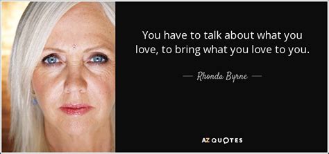 Rhonda Byrne quote: You have to talk about what you love, to bring...