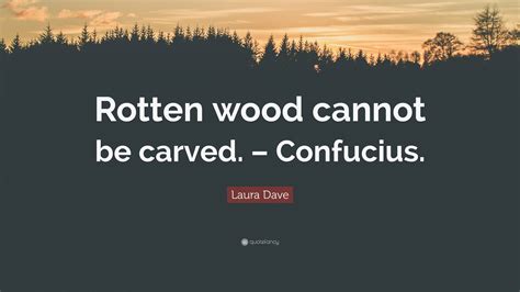 Laura Dave Quote: “Rotten wood cannot be carved. – Confucius.”