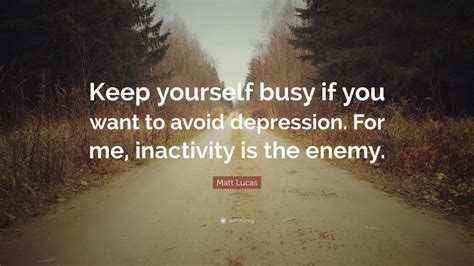 Matt Lucas Quote: “Keep yourself busy if you want to avoid depression. For me, inactivity is the ...