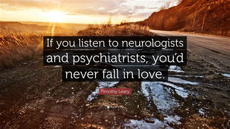 Timothy Leary Quote: “If you listen to neurologists and psychiatrists, you’d never fall in love.”