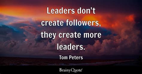 Tom Peters - Leaders don't create followers, they create...