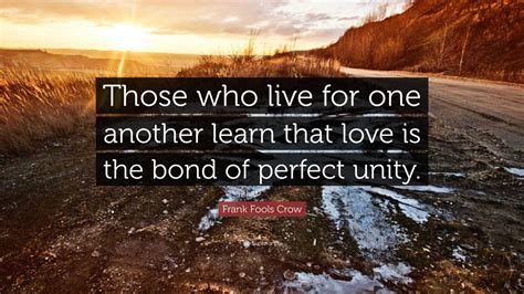 Frank Fools Crow Quote: “Those who live for one another learn that love is the bond of perfect ...