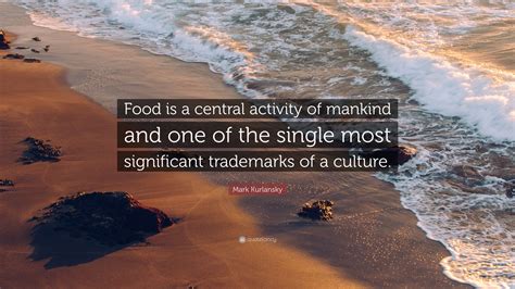 Mark Kurlansky Quote: “Food is a central activity of mankind and one of ...