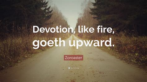 Zoroaster Quote: “Devotion, like fire, goeth upward.”