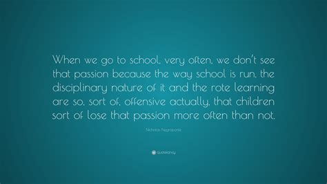 Nicholas Negroponte Quote: “When we go to school, very often, we don’t see that passion because ...