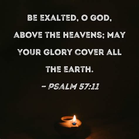 Psalm 57:11 Be exalted, O God, above the heavens; may Your glory cover all the earth.