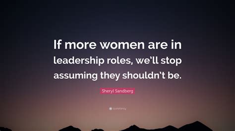 Sheryl Sandberg Quote: “If more women are in leadership roles, we’ll stop assuming they shouldn ...
