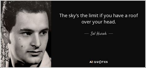 Sol Hurok quote: The sky's the limit if you have a roof over...