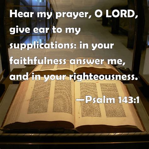 Psalm 143:1 Hear my prayer, O LORD, give ear to my supplications: in your faithfulness answer me ...