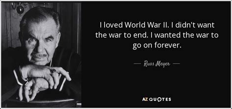 Russ Meyer quote: I loved World War II. I didn't want the war...