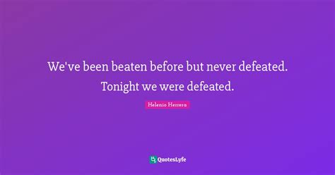 We've been beaten before but never defeated. Tonight we were defeated.... Quote by Helenio ...