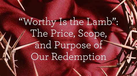 “Worthy Is the Lamb”: The Price, Scope, and Purpose of Our Redemption