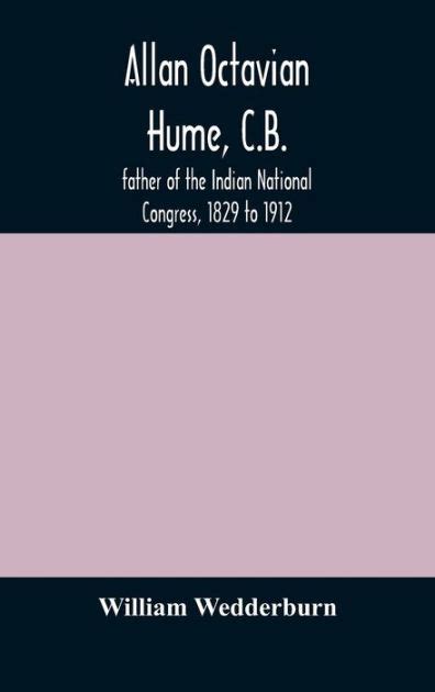 Allan Octavian Hume, C.B.; father of the Indian National Congress, 1829 to 1912 by William ...