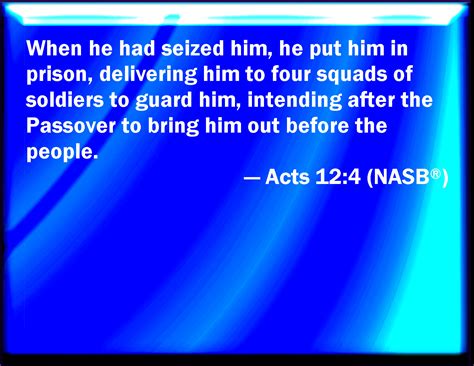 Acts 12:4 And when he had apprehended him, he put him in prison, and delivered him to four ...