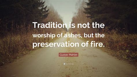 Gustav Mahler Quote: “Tradition is not the worship of ashes, but the preservation of fire.”