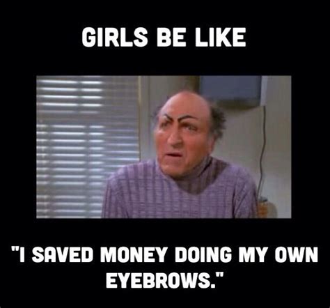 Girls be like... | Uncle leo eyebrows, Girls be like, Seinfeld