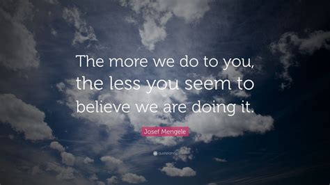 Josef Mengele Quote: “The more we do to you, the less you seem to believe we are doing it.” (7 ...