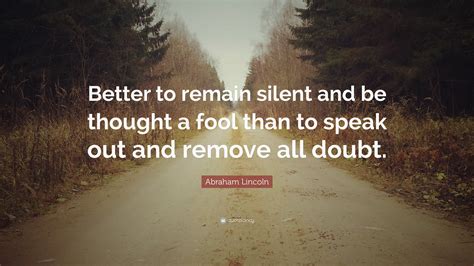 Abraham Lincoln Quote: “Better to remain silent and be thought a fool than to speak out and ...