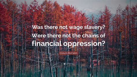 Colum McCann Quote: “Was there not wage slavery? Were there not the chains of financial oppression?”