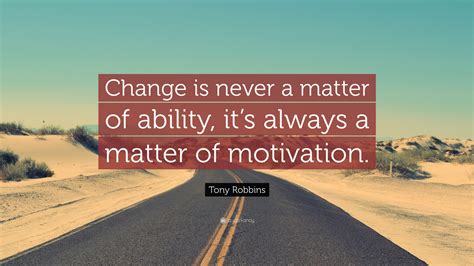Tony Robbins Quote: “Change is never a matter of ability, it’s always a matter of motivation.”