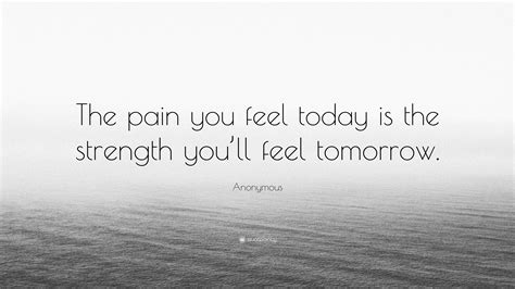 Anonymous Quote: “The pain you feel today is the strength you’ll feel tomorrow.”