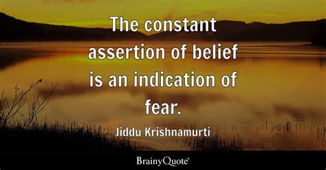 The constant assertion of belief is an indication of fear. - Jiddu ...