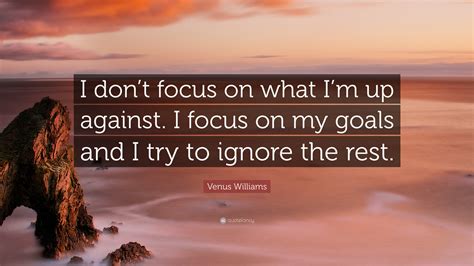 Venus Williams Quote: “I don’t focus on what I’m up against. I focus on ...