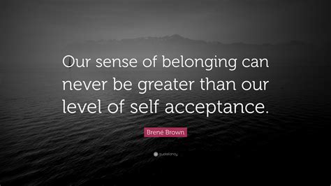 Brené Brown Quote: “Our sense of belonging can never be greater than our level of self acceptance.”