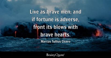 Marcus Tullius Cicero - Live as brave men; and if fortune...