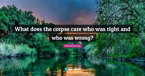 What does the corpse care who was right and who was wrong?... Quote by Manuel Azaña - QuotesLyfe