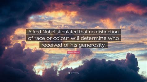 Abdus Salam Quote: “Alfred Nobel stipulated that no distinction of race or colour will determine ...