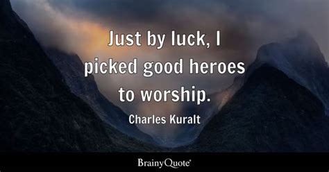 Charles Kuralt - Just by luck, I picked good heroes to...