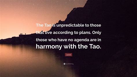 Laozi Quote: “The Tao is unpredictable to those that live according to plans. Only those who ...