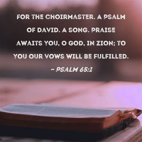 Psalm 65:1 Praise awaits You, O God, in Zion; to You our vows will be fulfilled.