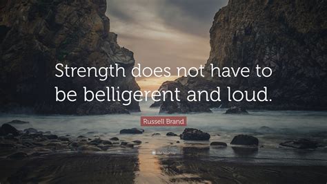 Russell Brand Quote: “Strength does not have to be belligerent and loud.”