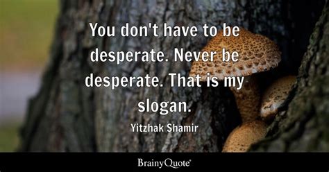 Yitzhak Shamir - You don't have to be desperate. Never be...