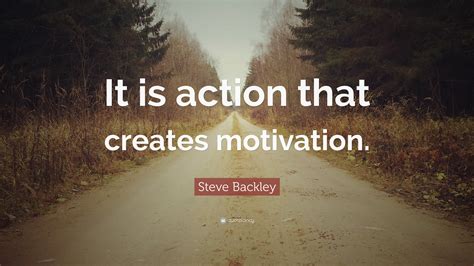 Steve Backley Quote: “It is action that creates motivation.”