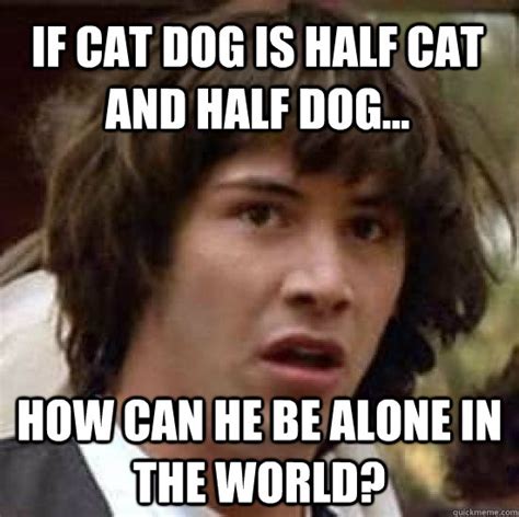 if cat dog is half cat and half dog... how can he be alone in the world? - conspiracy keanu ...