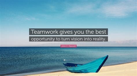 John C. Maxwell Quote: “Teamwork gives you the best opportunity to turn vision into reality.”